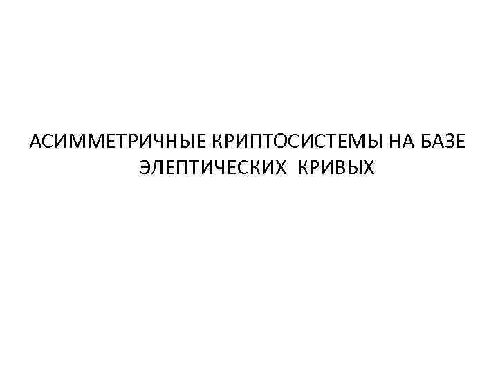 АСИММЕТРИЧНЫЕ КРИПТОСИСТЕМЫ НА БАЗЕ ЭЛЕПТИЧЕСКИХ КРИВЫХ 