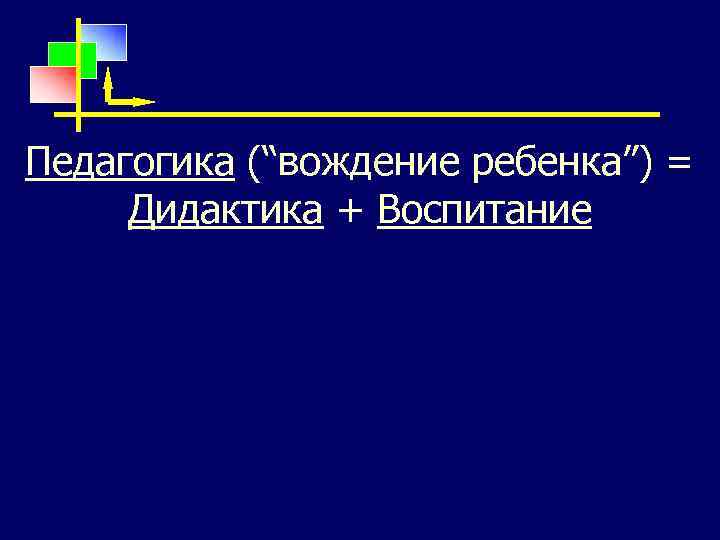 Педагогика (“вождение ребенка”) = Дидактика + Воспитание 