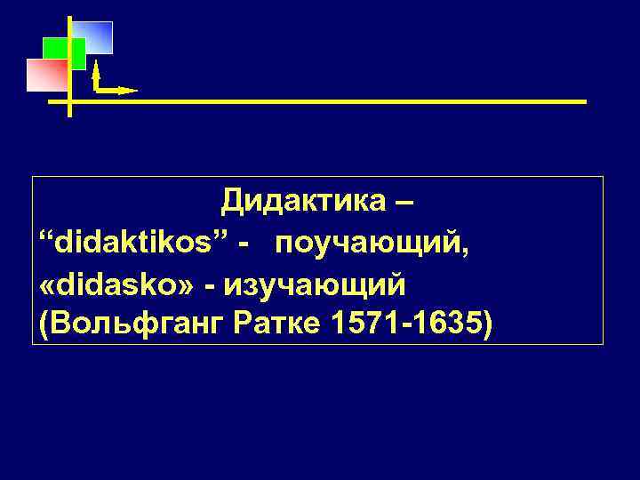 Дидактика – “didaktikos” - поучающий, «didasko» - изучающий (Вольфганг Ратке 1571 -1635) 