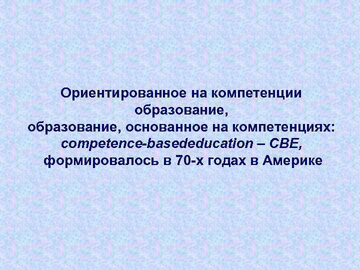 Ориентированное на компетенции образование, основанное на компетенциях: competence-basededucation – СВЕ, формировалось в 70 -х