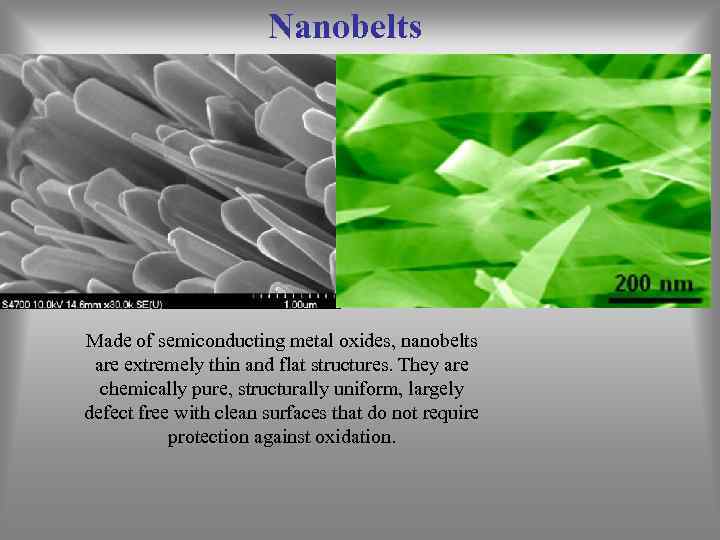 Nanobelts Made of semiconducting metal oxides, nanobelts are extremely thin and flat structures. They