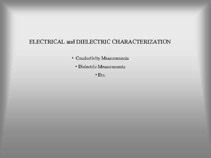 ELECTRICAL and DIELECTRIC CHARACTERIZATION • Conductivity Measurements • Dielectric Measurements • Etc. 