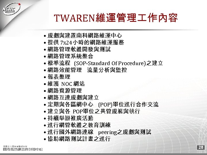 TWAREN維運管理 作內容 • 規劃與建置南科網路維運中心 • 提供 7 x 24小時的網路維運服務 • 網路管理軟體開發與測試 • 網路管理系統整合 •