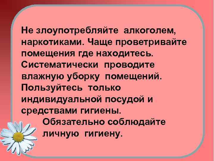 Не злоупотребляйте алкоголем, наркотиками. Чаще проветривайте помещения где находитесь. Систематически проводите влажную уборку помещений.
