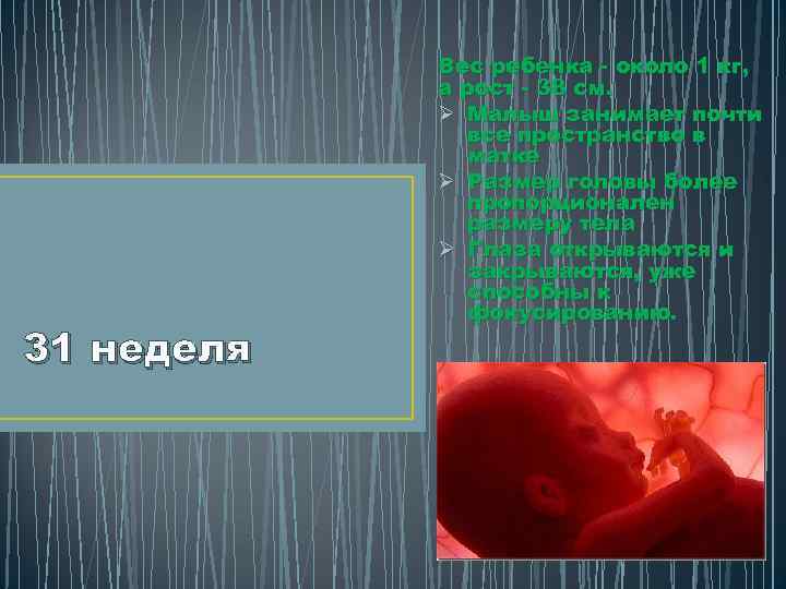 31 неделя Вес ребенка - около 1 кг, а рост - 38 см. Ø