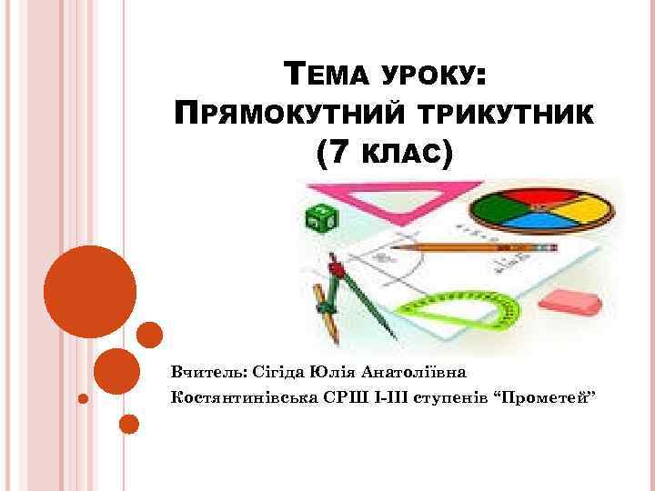 ТЕМА УРОКУ: ПРЯМОКУТНИЙ ТРИКУТНИК (7 КЛАС) Вчитель: Сігіда Юлія Анатоліївна Костянтинівська СРШ І-ІІІ ступенів