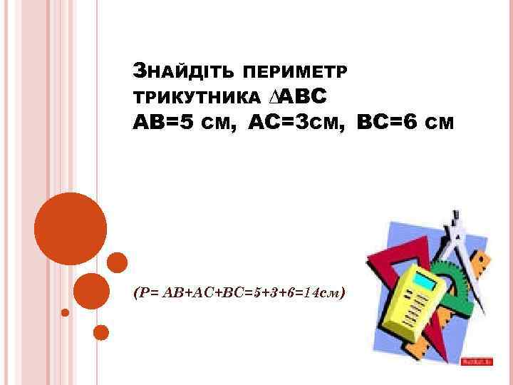 ЗНАЙДІТЬ ПЕРИМЕТР ∆АВС АВ=5 СМ, АС=3 СМ, ВС=6 ТРИКУТНИКА (Р= АВ+АС+ВС=5+3+6=14 см) СМ 