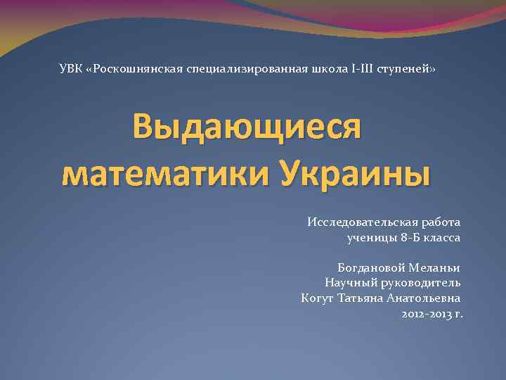 УВК «Роскошнянская специализированная школа І-ІІІ ступеней» Выдающиеся математики Украины Исследовательская работа ученицы 8 -Б