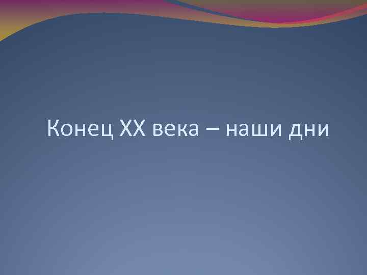 Конец ХХ века – наши дни 