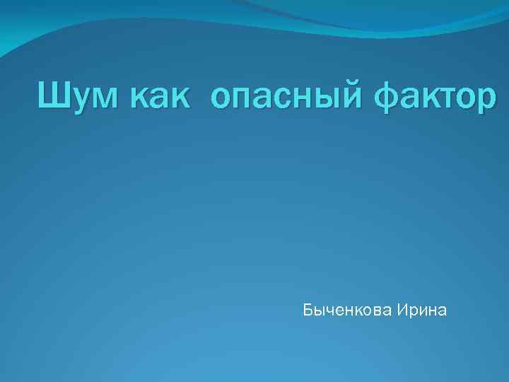 Шум как опасный фактор Быченкова Ирина 