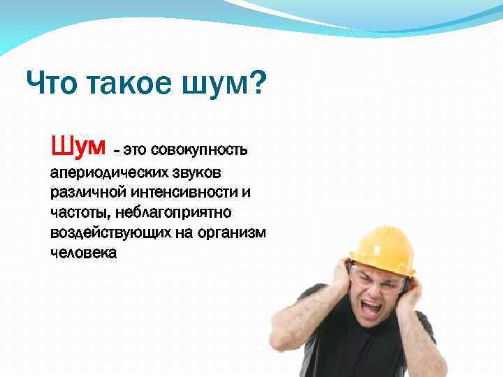 Что такое шум? Шум – это совокупность апериодических звуков различной интенсивности и частоты, неблагоприятно