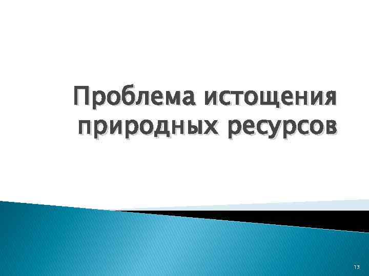 Проблема истощения природных ресурсов 13 