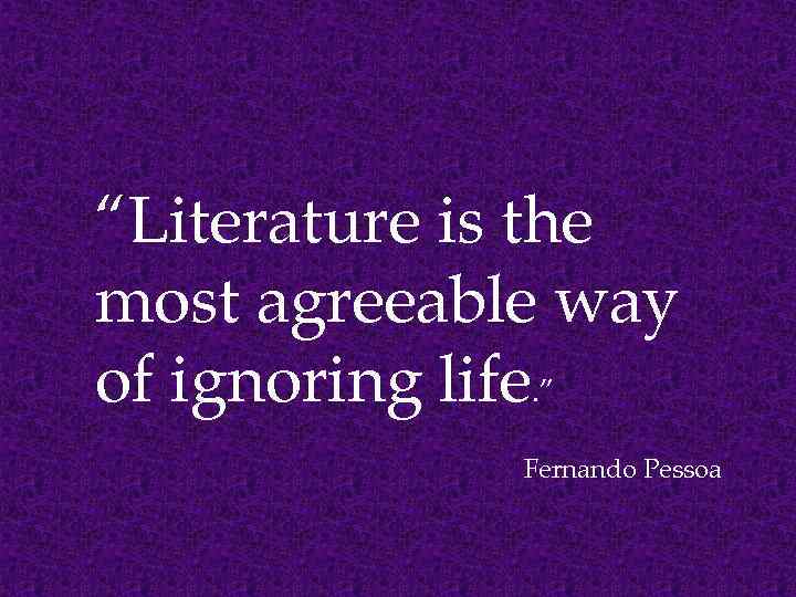 “Literature is the most agreeable way of ignoring life. ” Fernando Pessoa 