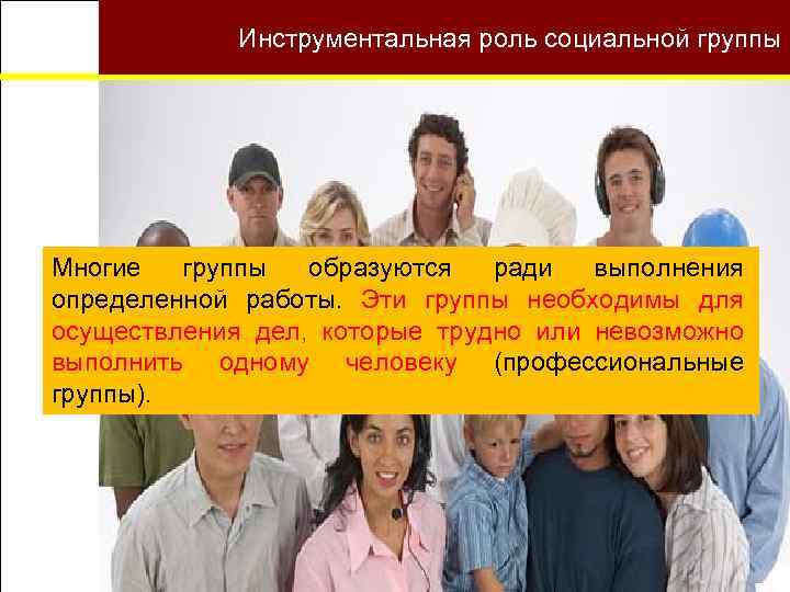 Малые группы Инструментальная роль социальной группы Многие группы образуются ради выполнения определенной работы. Эти