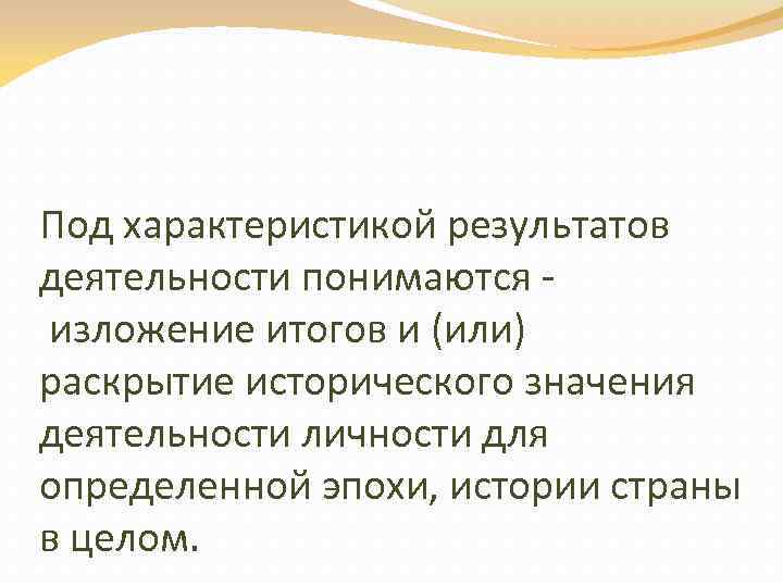 Под характеристикой результатов деятельности понимаются изложение итогов и (или) раскрытие исторического значения деятельности личности