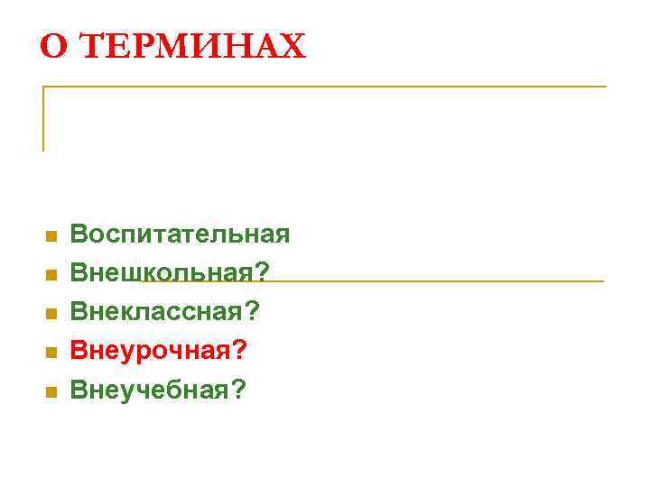 О ТЕРМИНАХ n n n Воспитательная Внешкольная? Внеклассная? Внеурочная? Внеучебная? 