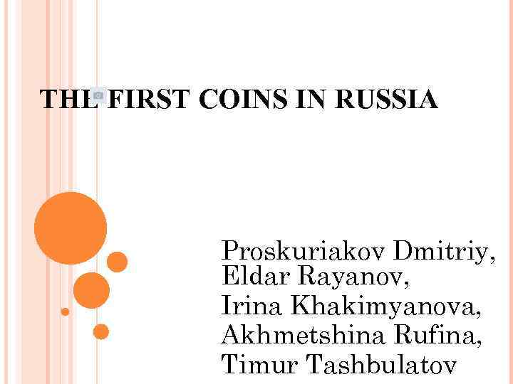 THE FIRST COINS IN RUSSIA Proskuriakov Dmitriy, Eldar Rayanov, Irina Khakimyanova, Akhmetshina Rufina, Timur
