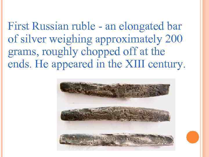 First Russian ruble - an elongated bar of silver weighing approximately 200 grams, roughly