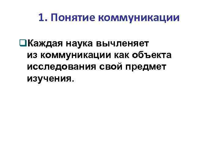 1. Понятие коммуникации Каждая наука вычленяет из коммуникации как объекта исследования свой предмет изучения.