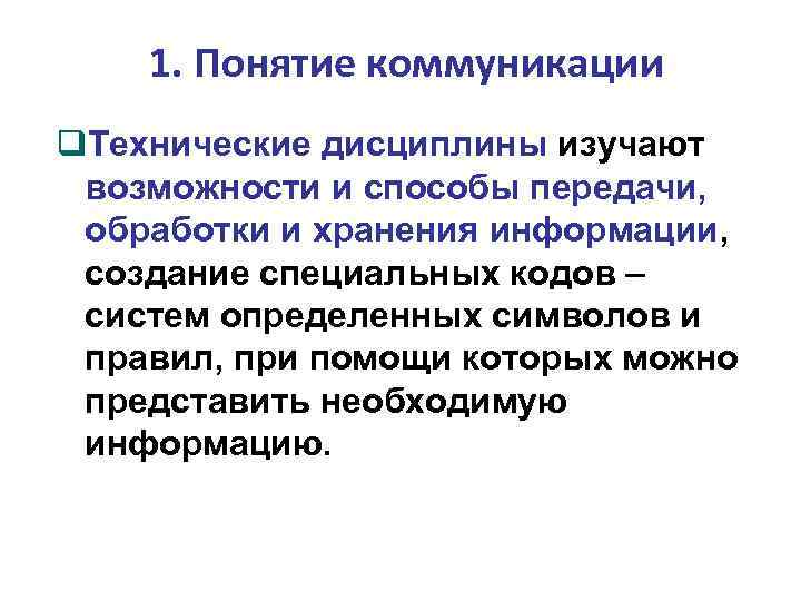 1. Понятие коммуникации Технические дисциплины изучают возможности и способы передачи, обработки и хранения информации,