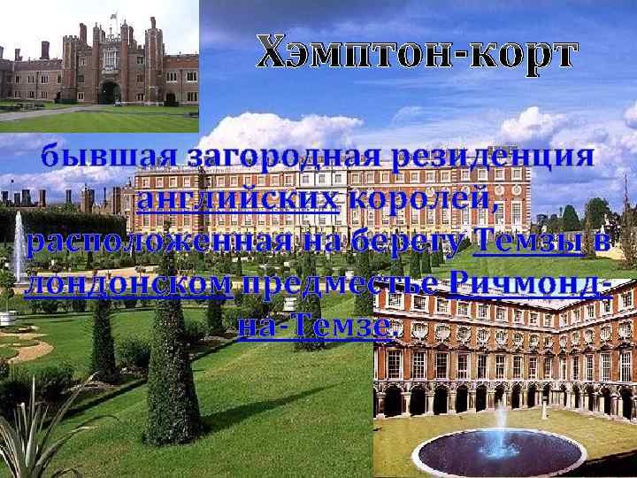 Хэмптон-корт бывшая загородная резиденция английских королей, расположенная на берегу Темзы в лондонском предместье Ричмондна-Темзе.