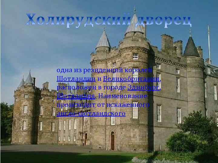 одна из резиденций королей Шотландии и Великобритании, расположен в городе Эдинбург, Шотландия. Наименование происходит