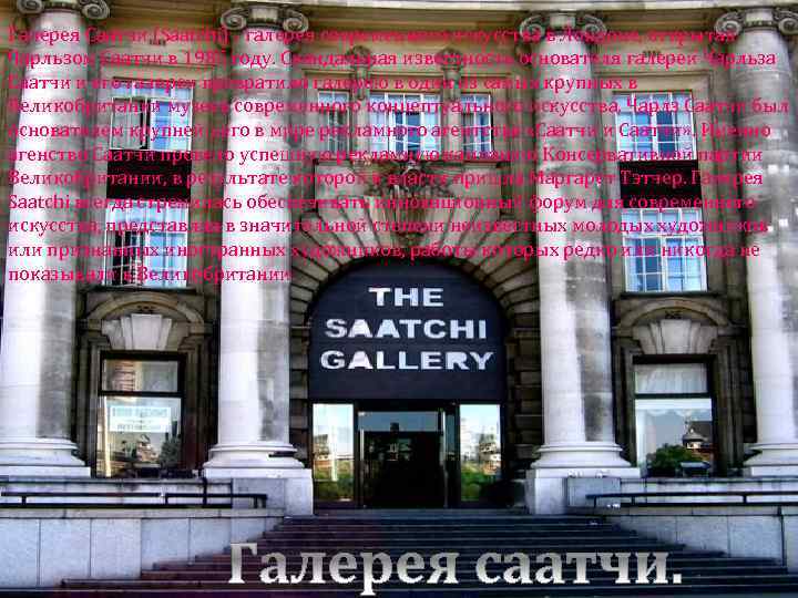 Галерея Саатчи (Saatchi) - галерея современного искусства в Лондоне, открытая Чарльзом Саатчи в 1985