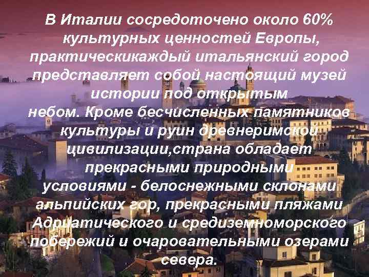 В Италии сосредоточено около 60% культурных ценностей Европы, практическикаждый итальянский город представляет собой настоящий