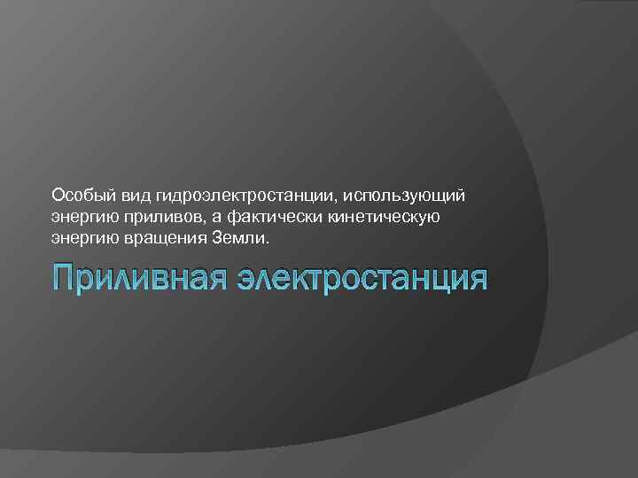 Особый вид гидроэлектростанции, использующий энергию приливов, а фактически кинетическую энергию вращения Земли. Приливная электростанция