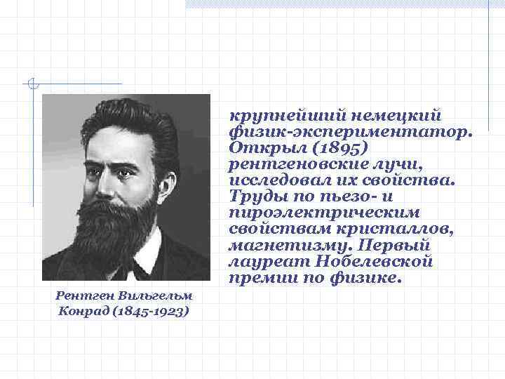 крупнейший немецкий физик-экспериментатор. Открыл (1895) рентгеновские лучи, исследовал их свойства. Труды по пьезо- и