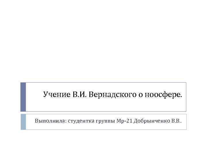 Учение В. И. Вернадского о ноосфере. Выполнила: студентка группы Мр-21 Добрынченко В. В. .