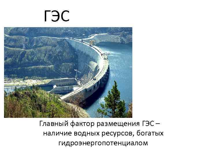 ГЭС Главный фактор размещения ГЭС – наличие водных ресурсов, богатых гидроэнергопотенциалом 