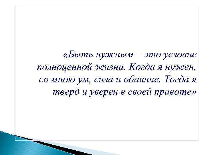  «Быть нужным – это условие полноценной жизни. Когда я нужен, со мною ум,