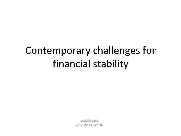 Contemporary challenges for financial stability Zdzisław Sokal Kijów 2013 April 16 th. 