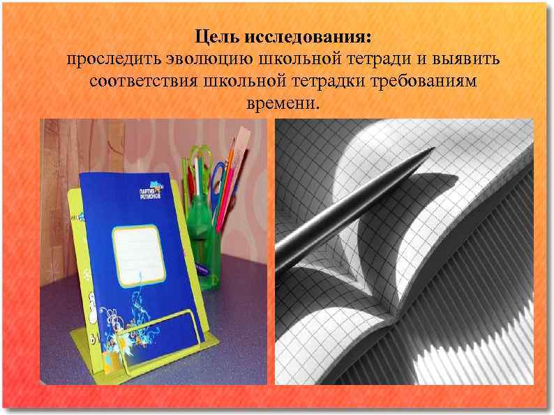 Цель исследования: проследить эволюцию школьной тетради и выявить соответствия школьной тетрадки требованиям времени. 