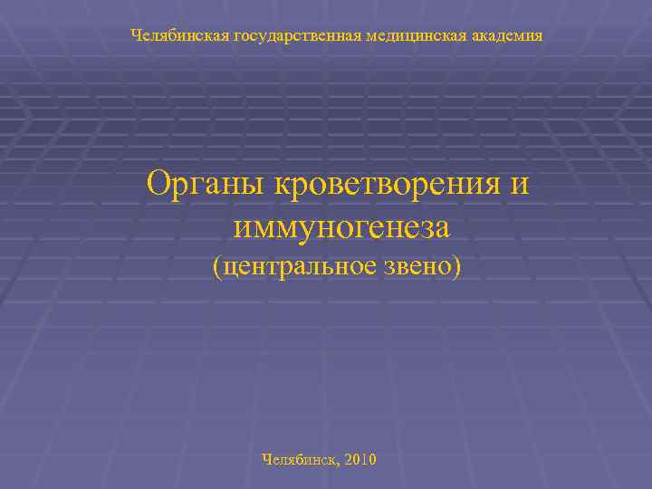 Челябинская государственная медицинская академия Органы кроветворения и иммуногенеза (центральное звено) Челябинск, 2010 