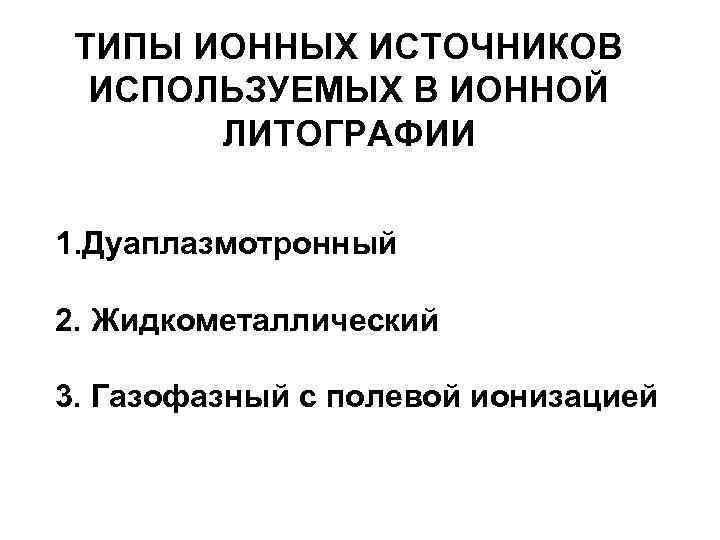 ТИПЫ ИОННЫХ ИСТОЧНИКОВ ИСПОЛЬЗУЕМЫХ В ИОННОЙ ЛИТОГРАФИИ 1. Дуаплазмотронный 2. Жидкометаллический 3. Газофазный с