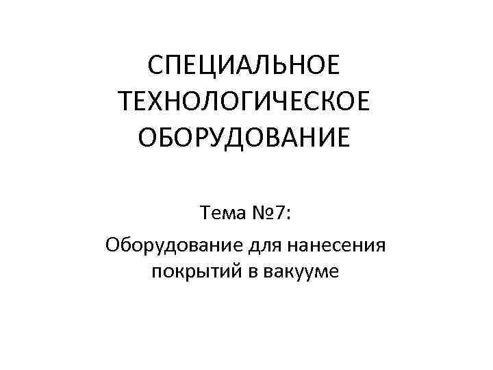 СПЕЦИАЛЬНОЕ ТЕХНОЛОГИЧЕСКОЕ ОБОРУДОВАНИЕ Тема № 7: Оборудование для нанесения покрытий в вакууме 