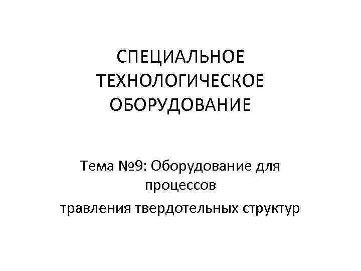 СПЕЦИАЛЬНОЕ ТЕХНОЛОГИЧЕСКОЕ ОБОРУДОВАНИЕ Тема № 9: Оборудование для процессов травления твердотельных структур 