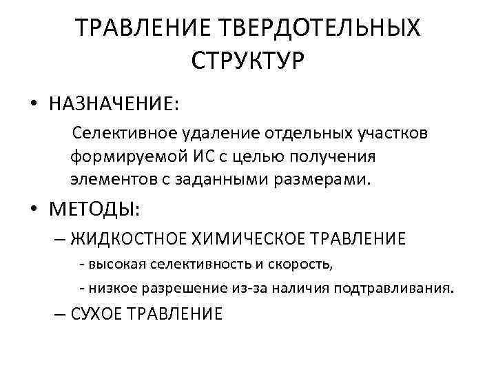 ТРАВЛЕНИЕ ТВЕРДОТЕЛЬНЫХ СТРУКТУР • НАЗНАЧЕНИЕ: Селективное удаление отдельных участков формируемой ИС с целью получения