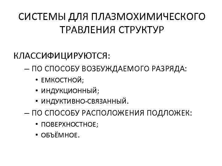 СИСТЕМЫ ДЛЯ ПЛАЗМОХИМИЧЕСКОГО ТРАВЛЕНИЯ СТРУКТУР КЛАССИФИЦИРУЮТСЯ: – ПО СПОСОБУ ВОЗБУЖДАЕМОГО РАЗРЯДА: • ЕМКОСТНОЙ; •