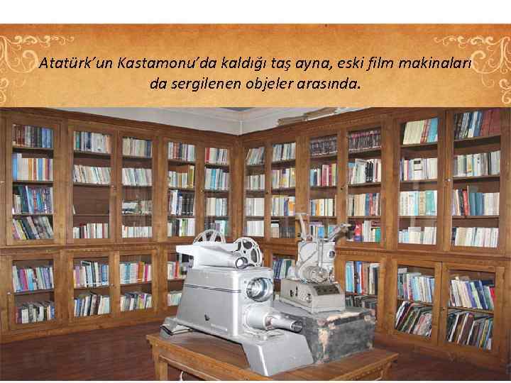 Atatürk’un Kastamonu’da kaldığı taş ayna, eski film makinaları da sergilenen objeler arasında. 