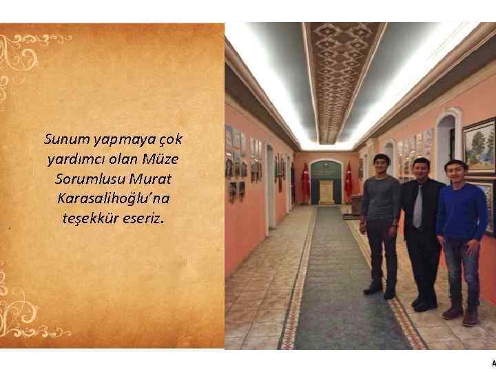 Sunum yapmaya çok yardımcı olan Müze Sorumlusu Murat Karasalihoğlu’na teşekkür eseriz. 