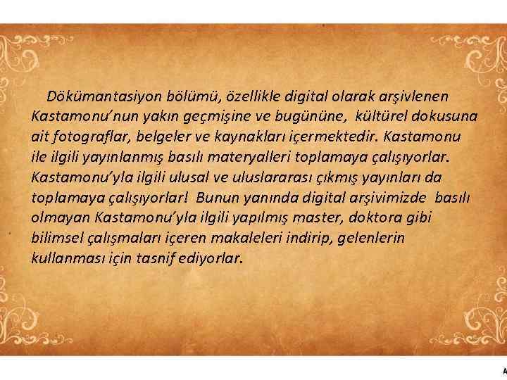 Dökümantasiyon bölümü, özellikle digital olarak arşivlenen Kastamonu’nun yakın geçmişine ve bugününe, kültürel dokusuna ait
