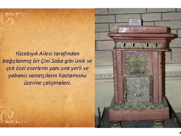 Yücebıyık Ailesi tarafından bağışlanmış bir Çini Soba gibi ünik ve çok özel eserlerin yanı