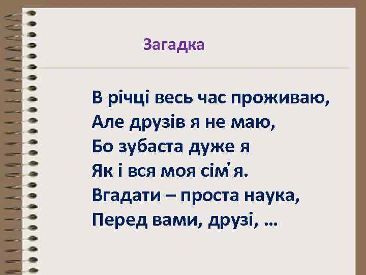 Загадка В річці весь час проживаю, Але друзів я не маю, Бо зубаста дуже