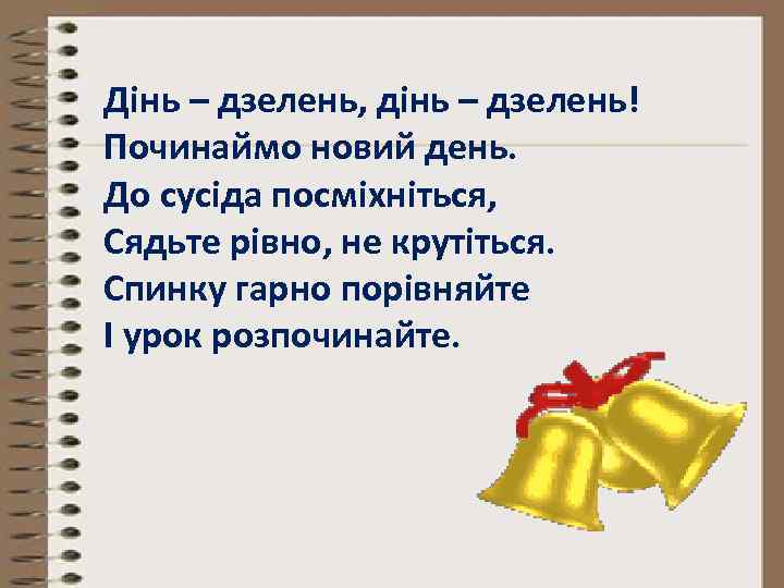 Дінь – дзелень, дінь – дзелень! Починаймо новий день. До сусіда посміхніться, Сядьте рівно,