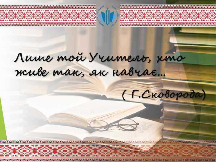 Лише той Учитель, хто живе так, як навчає… ( Г. Сковорода) 