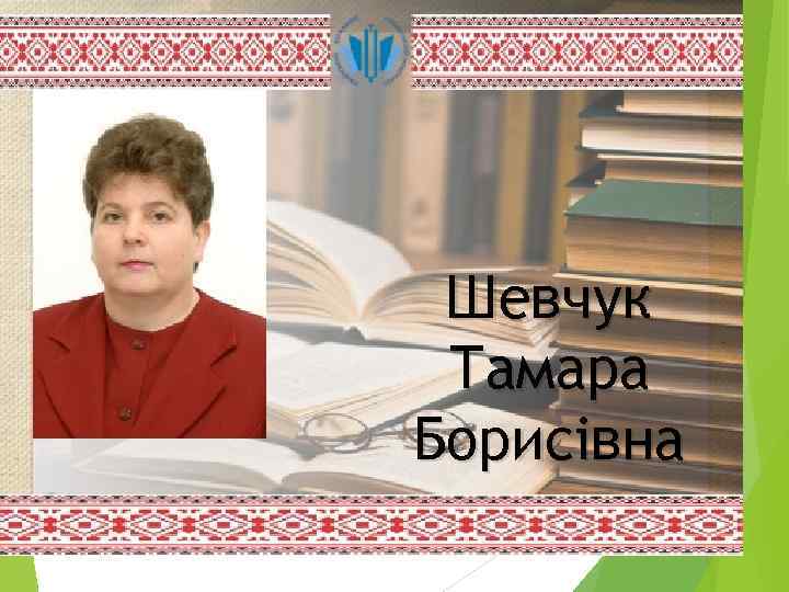 Шевчук Тамара Борисівна 