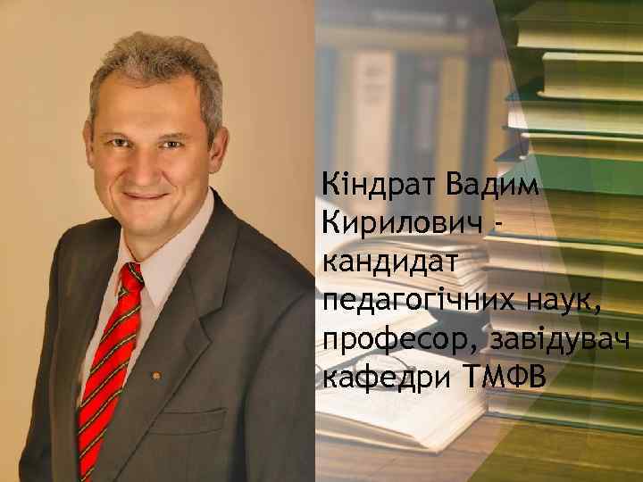 Кіндрат Вадим Кирилович кандидат педагогічних наук, професор, завідувач кафедри ТМФВ 